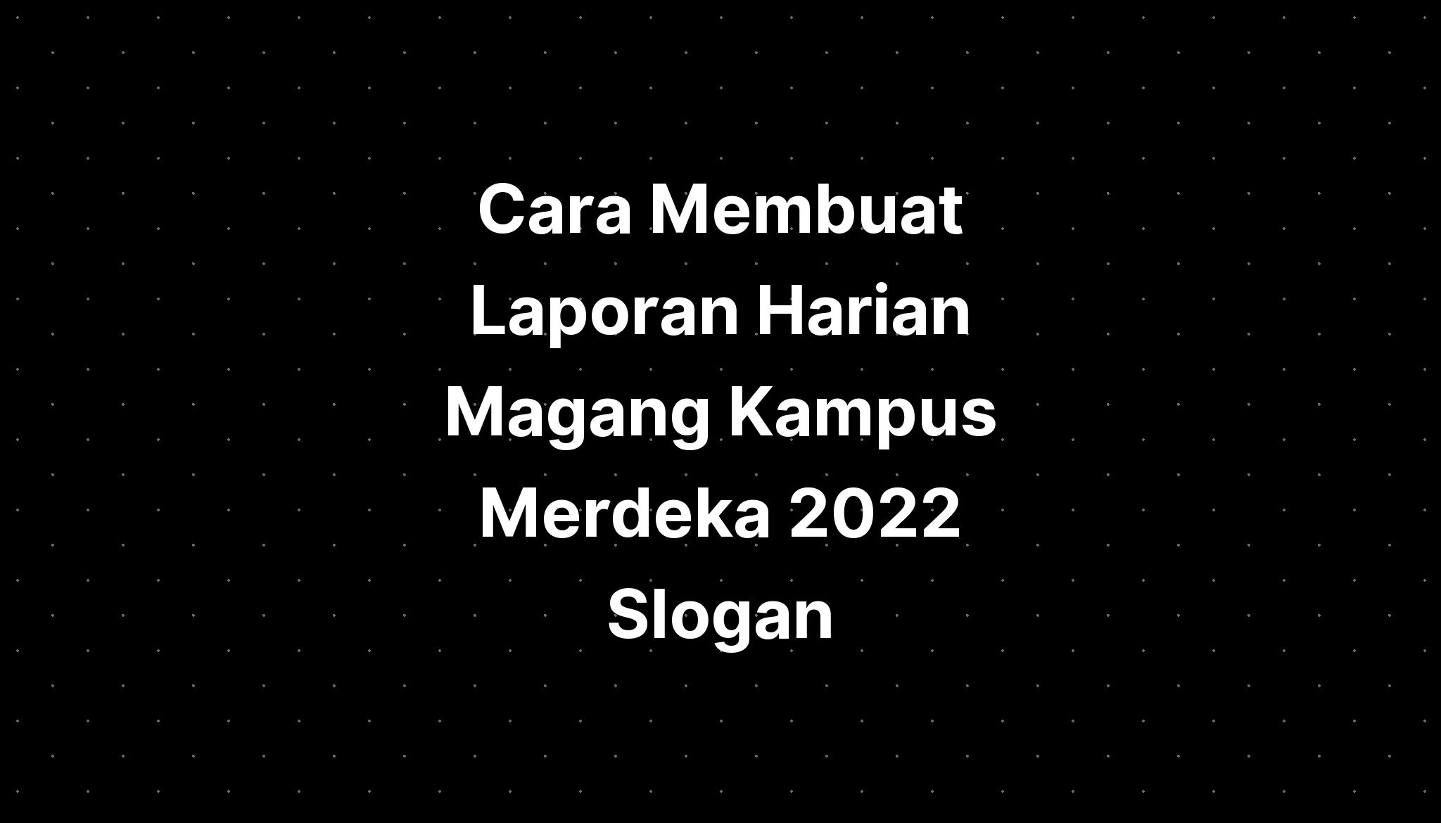 Cara Membuat Laporan Harian Magang Kampus Merdeka 2022 Slogan Imagesee